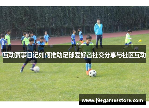互动赛事日记如何推动足球爱好者社交分享与社区互动