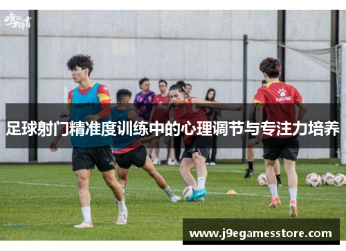 足球射门精准度训练中的心理调节与专注力培养